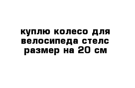 куплю колесо для велосипеда стелс размер на 20 см